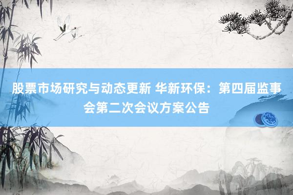 股票市场研究与动态更新 华新环保：第四届监事会第二次会议方案公告