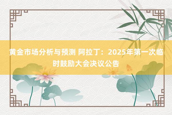 黄金市场分析与预测 阿拉丁：2025年第一次临时鼓励大会决议公告