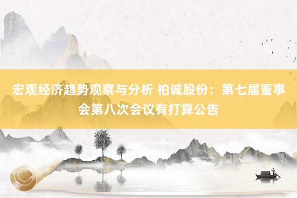 宏观经济趋势观察与分析 柏诚股份：第七届董事会第八次会议有打算公告