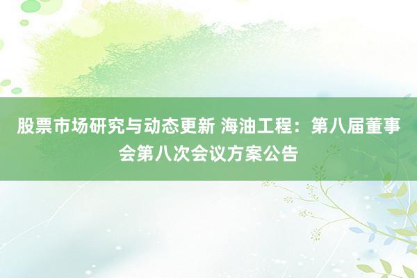 股票市场研究与动态更新 海油工程：第八届董事会第八次会议方案公告