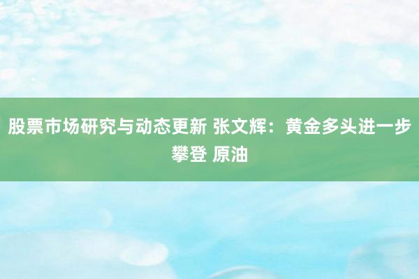 股票市场研究与动态更新 张文辉：黄金多头进一步攀登 原油