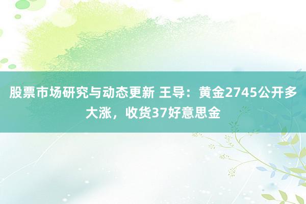 股票市场研究与动态更新 王导：黄金2745公开多大涨，收货37好意思金