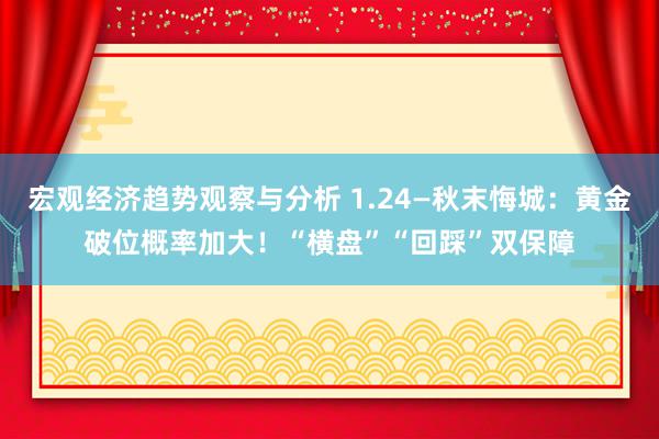 宏观经济趋势观察与分析 1.24—秋末悔城：黄金破位概率加大！“横盘”“回踩”双保障