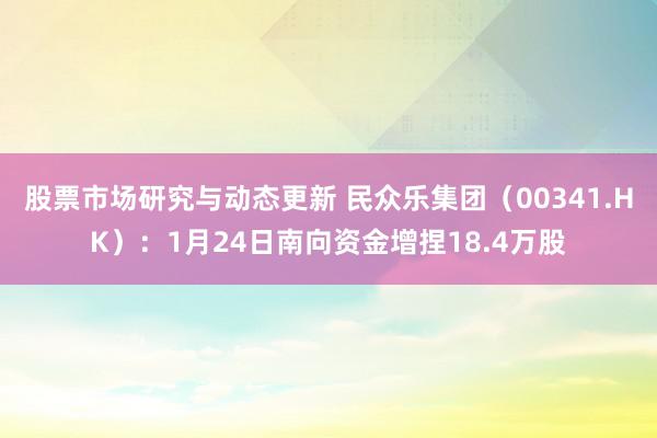 股票市场研究与动态更新 民众乐集团（00341.HK）：1月24日南向资金增捏18.4万股