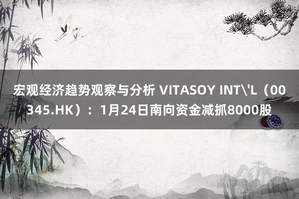 宏观经济趋势观察与分析 VITASOY INT'L（00345.HK）：1月24日南向资金减抓8000股