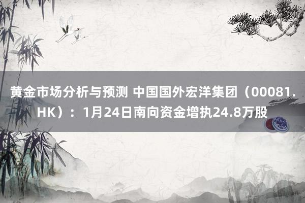 黄金市场分析与预测 中国国外宏洋集团（00081.HK）：1月24日南向资金增执24.8万股