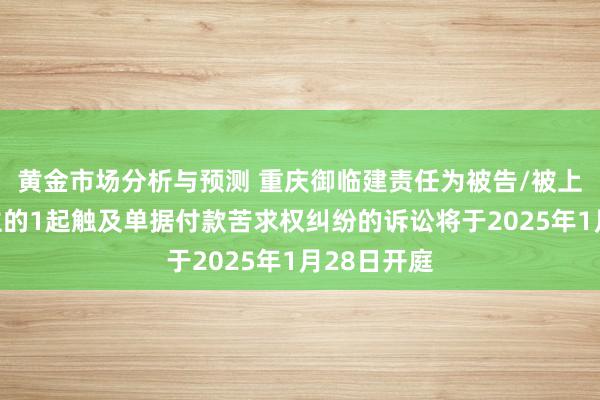 黄金市场分析与预测 重庆御临建责任为被告/被上诉东说念主的1起触及单据付款苦求权纠纷的诉讼将于2025年1月28日开庭