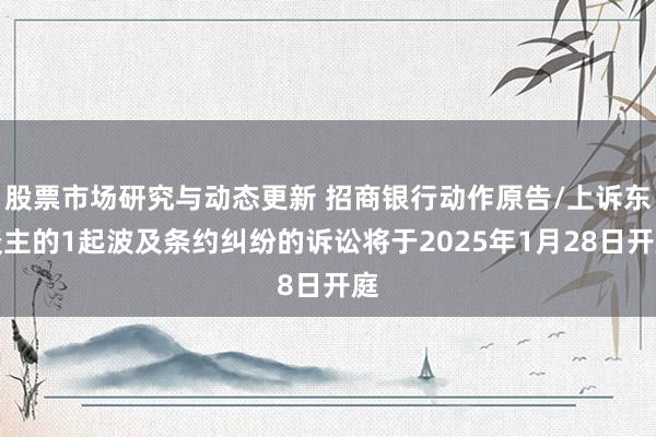 股票市场研究与动态更新 招商银行动作原告/上诉东谈主的1起波及条约纠纷的诉讼将于2025年1月28日开庭