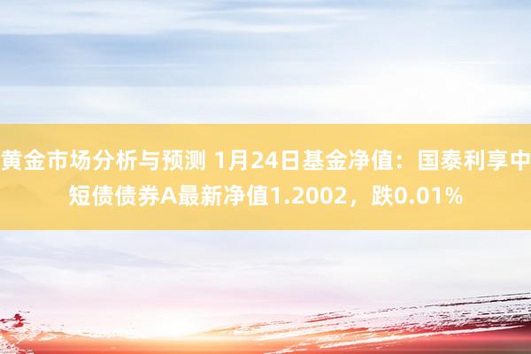 黄金市场分析与预测 1月24日基金净值：国泰利享中短债债券A最新净值1.2002，跌0.01%