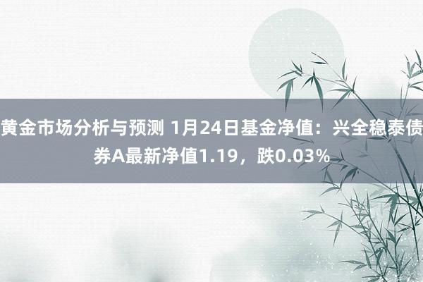 黄金市场分析与预测 1月24日基金净值：兴全稳泰债券A最新净值1.19，跌0.03%