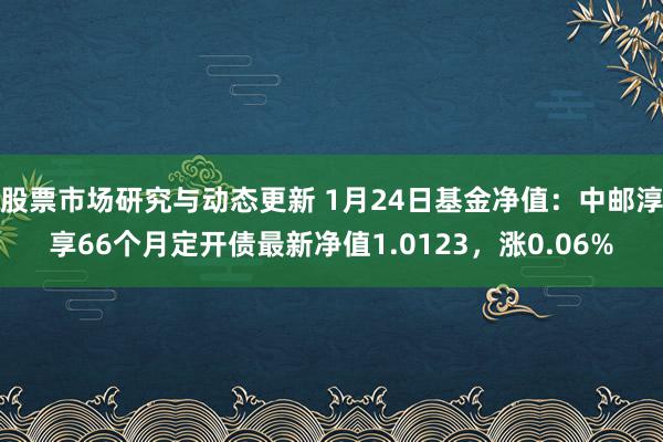 股票市场研究与动态更新 1月24日基金净值：中邮淳享66个月定开债最新净值1.0123，涨0.06%