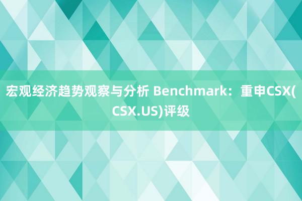 宏观经济趋势观察与分析 Benchmark：重申CSX(CS