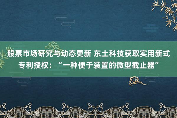 股票市场研究与动态更新 东土科技获取实用新式专利授权：“一种