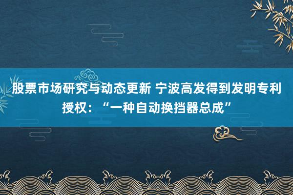 股票市场研究与动态更新 宁波高发得到发明专利授权：“一种自动