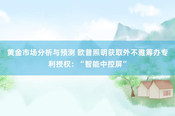 黄金市场分析与预测 欧普照明获取外不雅筹办专利授权：“智能中