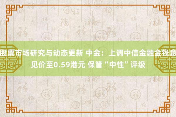 股票市场研究与动态更新 中金：上调中信金融金钱意见价至0.5