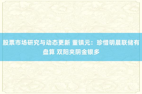 股票市场研究与动态更新 董镇元：珍惜明晨联储有盘算 双阳夹阴