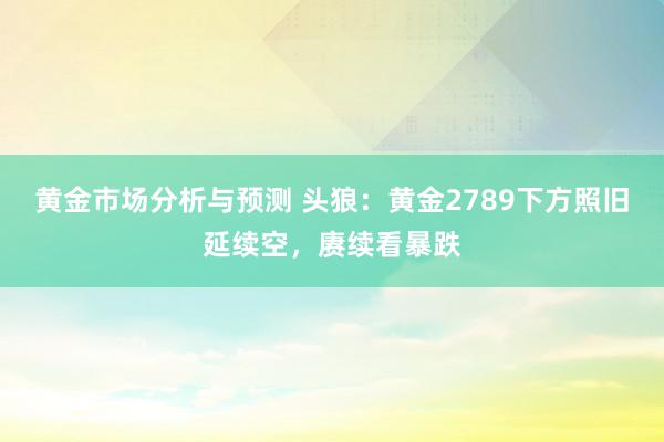 黄金市场分析与预测 头狼：黄金2789下方照旧延续空，赓续看