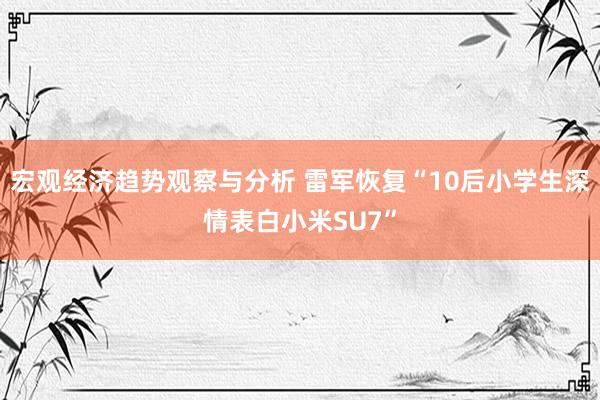 宏观经济趋势观察与分析 雷军恢复“10后小学生深情表白小米SU7”