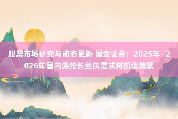 股票市场研究与动态更新 国金证券：2025年—2026年国内涤纶长丝供需或将抓续偏紧