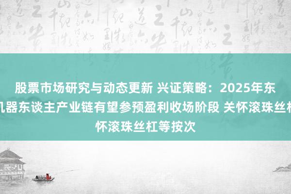 股票市场研究与动态更新 兴证策略：2025年东谈主形机器东谈主产业链有望参预盈利收场阶段 关怀滚珠丝杠等按次