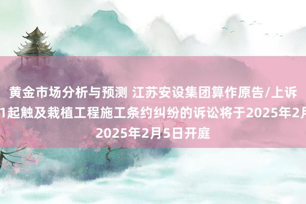 黄金市场分析与预测 江苏安设集团算作原告/上诉东谈主的1起触及栽植工程施工条约纠纷的诉讼将于2025年2月5日开庭