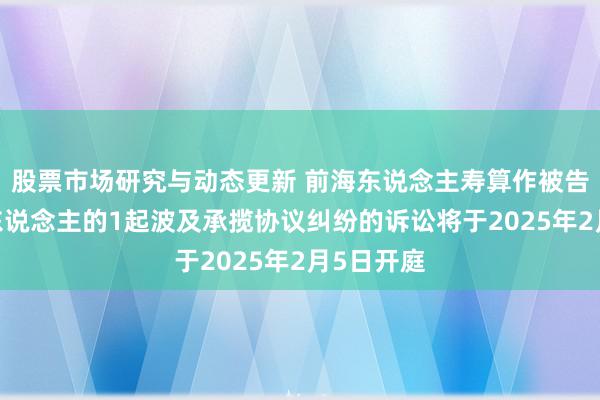 股票市场研究与动态更新 前海东说念主寿算作被告/被上诉东说念主的1起波及承揽协议纠纷的诉讼将于2025年2月5日开庭