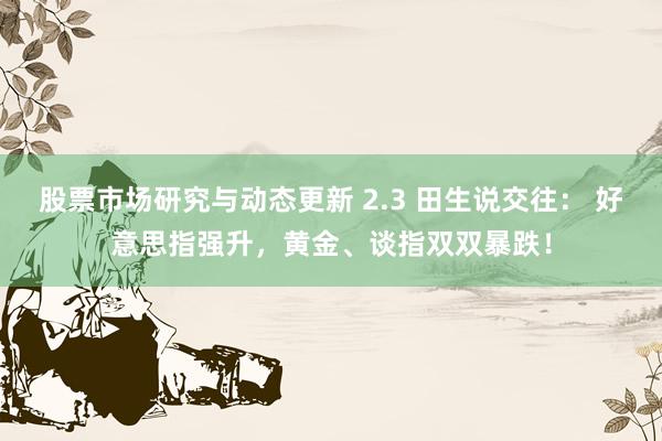 股票市场研究与动态更新 2.3 田生说交往： 好意思指强升，黄金、谈指双双暴跌！