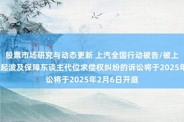 股票市场研究与动态更新 上汽全国行动被告/被上诉东谈主的1起波及保障东谈主代位求偿权纠纷的诉讼将于2025年2月6日开庭