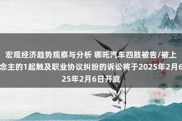 宏观经济趋势观察与分析 哪吒汽车四肢被告/被上诉东说念主的1起触及职业协议纠纷的诉讼将于2025年2月6日开庭