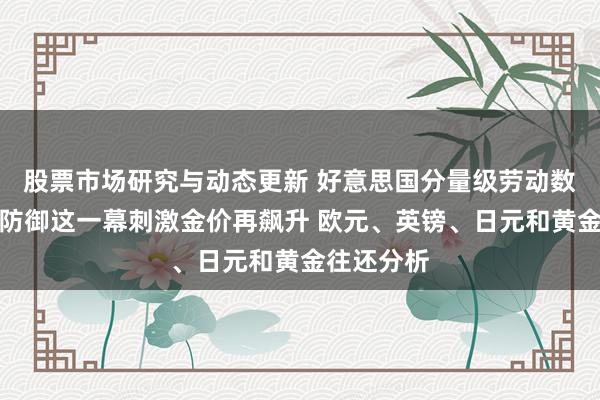 股票市场研究与动态更新 好意思国分量级劳动数据驾到！防御这一幕刺激金价再飙升 欧元、英镑、日元和黄金往还分析