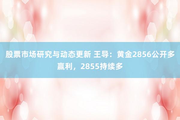 股票市场研究与动态更新 王导：黄金2856公开多赢利，2855持续多