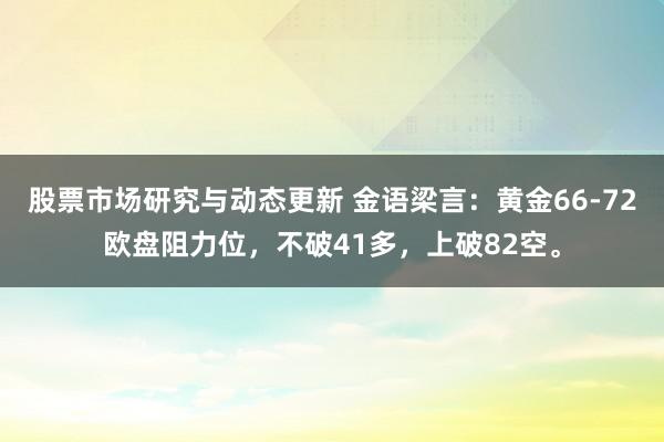 股票市场研究与动态更新 金语梁言：黄金66-72欧盘阻力位，不破41多，上破82空。