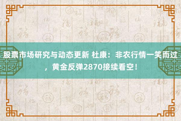 股票市场研究与动态更新 杜康：非农行情一笑而过，黄金反弹2870接续看空！