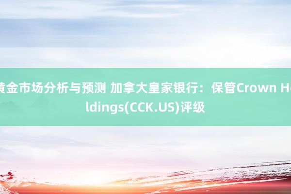 黄金市场分析与预测 加拿大皇家银行：保管Crown Holdings(CCK.US)评级