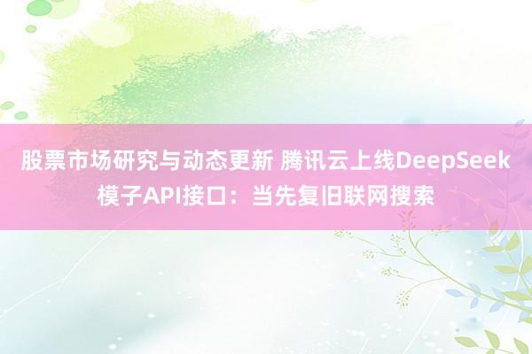 股票市场研究与动态更新 腾讯云上线DeepSeek模子API接口：当先复旧联网搜索