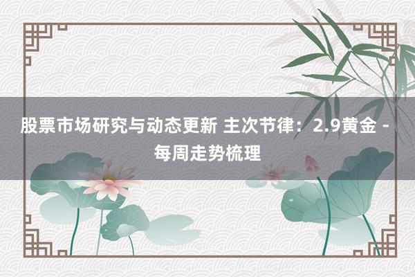 股票市场研究与动态更新 主次节律：2.9黄金 - 每周走势梳理