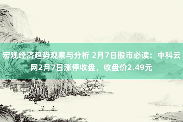 宏观经济趋势观察与分析 2月7日股市必读：中科云网2月7日涨停收盘，收盘价2.49元