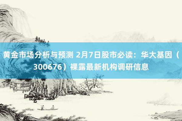 黄金市场分析与预测 2月7日股市必读：华大基因（300676）裸露最新机构调研信息