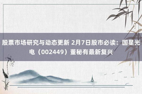 股票市场研究与动态更新 2月7日股市必读：国星光电（002449）董秘有最新复兴