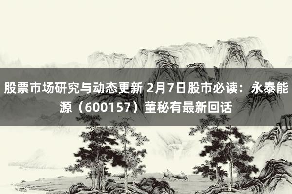 股票市场研究与动态更新 2月7日股市必读：永泰能源（600157）董秘有最新回话