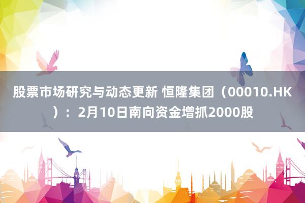 股票市场研究与动态更新 恒隆集团（00010.HK）：2月10日南向资金增抓2000股