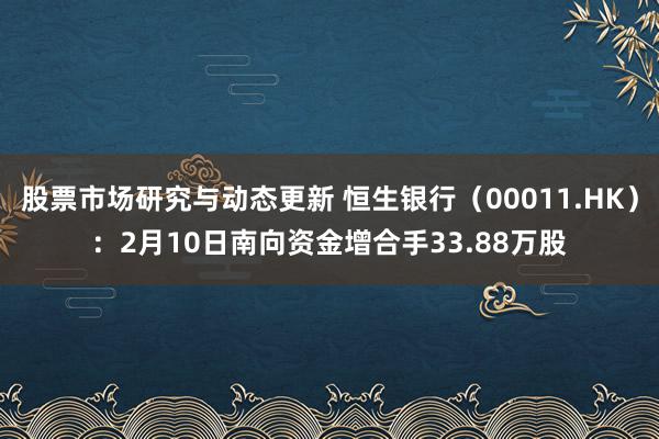 股票市场研究与动态更新 恒生银行（00011.HK）：2月10日南向资金增合手33.88万股