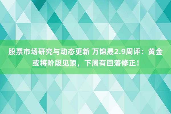 股票市场研究与动态更新 万锦晟2.9周评：黄金或将阶段见顶，下周有回落修正！