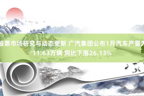 股票市场研究与动态更新 广汽集团公布1月汽车产量为11.63万辆 同比下落26.13%