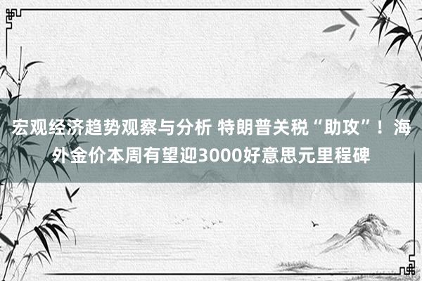 宏观经济趋势观察与分析 特朗普关税“助攻”！海外金价本周有望迎3000好意思元里程碑