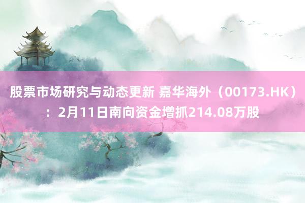 股票市场研究与动态更新 嘉华海外（00173.HK）：2月11日南向资金增抓214.08万股