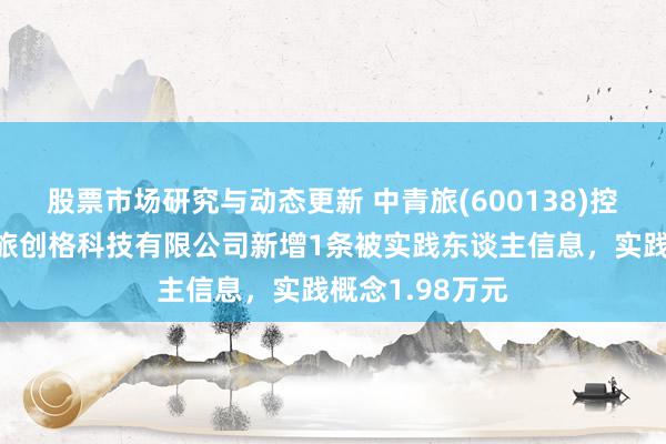 股票市场研究与动态更新 中青旅(600138)控股的北京中青旅创格科技有限公司新增1条被实践东谈主信息，实践概念1.98万元