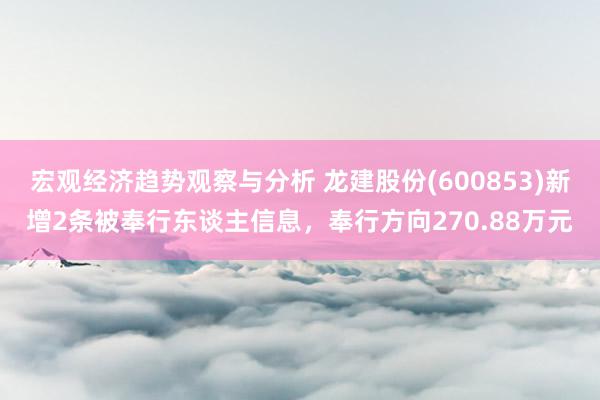 宏观经济趋势观察与分析 龙建股份(600853)新增2条被奉行东谈主信息，奉行方向270.88万元