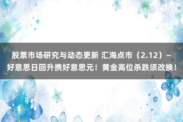 股票市场研究与动态更新 汇海点市（2.12）—好意思日回升携好意思元！黄金高位杀跌须改换！